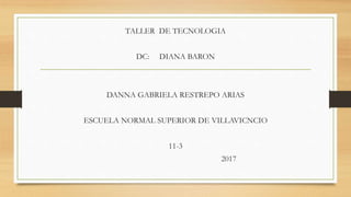 TALLER DE TECNOLOGIA
DC: DIANA BARON
DANNA GABRIELA RESTREPO ARIAS
ESCUELA NORMAL SUPERIOR DE VILLAVICNCIO
11-3
2017
 
