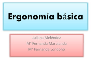 Ergonomía básica
Juliana Meléndez
M° Fernanda Marulanda
M° Fernanda Londoño
 
