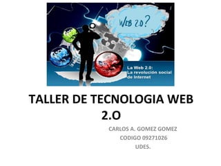 TALLER DE TECNOLOGIA WEB
            2.O
           CARLOS A. GOMEZ GOMEZ
              CODIGO 09271026
                    UDES.
 