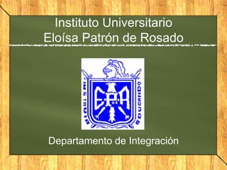 Instituto Universitario
Eloísa Patrón de Rosado
Departamento de Integración
 