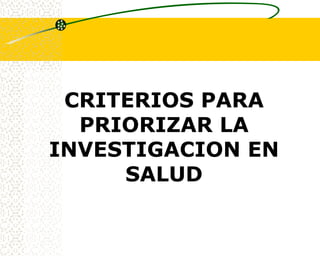 CRITERIOS PARA
  PRIORIZAR LA
INVESTIGACION EN
     SALUD
 