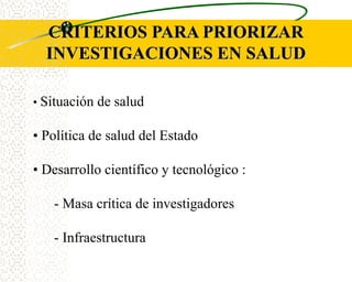 CRITERIOS PARA PRIORIZAR
  INVESTIGACIONES EN SALUD

• Situación de salud

• Política de salud del Estado

• Desarrollo científico y tecnológico :

   - Masa crítica de investigadores

   - Infraestructura
 