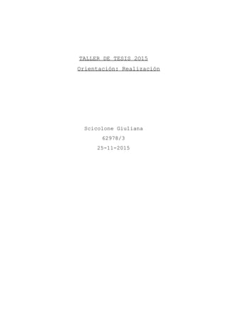 
 
 
TALLER DE TESIS 2O15 
Orientación: Realización 
 
 
 
 
 
 
Scicolone Giuliana  
62978/3 
25­11­2015 
 
 
 
 
 
 
 
 
 
 
 
 
 
 
 
 
 