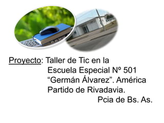 Proyecto: Taller de Tic en la
Escuela Especial Nº 501
“Germán Álvarez”. América
Partido de Rivadavia.
Pcia de Bs. As.
 