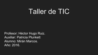 Taller de TIC
Profesor: Héctor Hugo Ruiz.
Auxiliar: Patricia Plunkett
Alumno: Mirán Marcos.
Año: 2016.
 