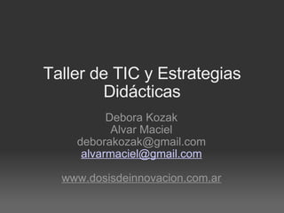 Taller de TIC y Estrategias Didácticas Debora Kozak Alvar Maciel [email_address] [email_address] www.dosisdeinnovacion.com.ar 