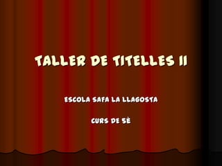 TALLER DE TITELLES II
ESCOLA SAFA LA LLAGOSTA
CURS DE 5è
 