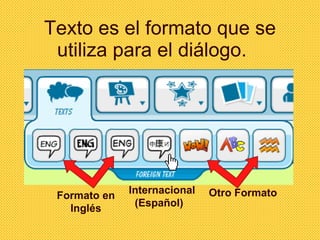 Texto es el formato que se utiliza para el diálogo.  Formato en  Inglés  Internacional (Español)  Otro Formato  