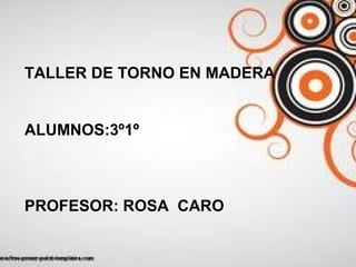 TALLER DE TORNO EN MADERA
ALUMNOS:3º1º
PROFESOR: ROSA CARO
 