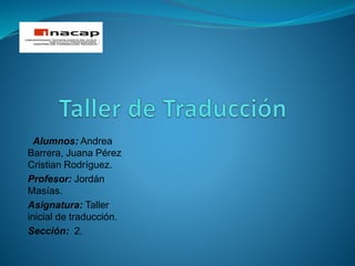 Alumnos: Andrea
Barrera, Juana Pérez
Cristian Rodríguez.
Profesor: Jordán
Masías.
Asignatura: Taller
inicial de traducción.
Sección: 2.
 