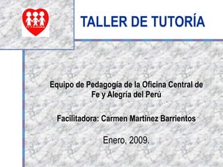 TALLER DE TUTORÍA Equipo de Pedagogía de la Oficina Central de Fe y Alegría del Perú Facilitadora: Carmen Martínez Barrientos Enero, 2009. 