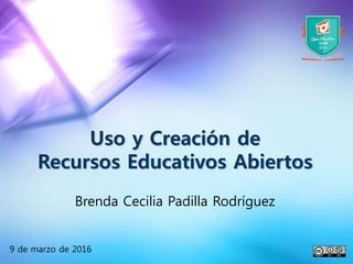 Uso y Creación de
Recursos Educativos Abiertos
Brenda Cecilia Padilla Rodríguez
9 de marzo de 2016
 