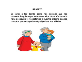RESPETO Es tratar a los demás como nos gustaría que nos tratasen. Requiere que valoremos a los otros aún cuando haya desacuerdo. Respetamos a nuestro prójimo cuando creemos que sus opiniones y objetivos son válidos. 