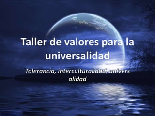 Taller de valores para la universalidad Tolerancia, interculturalidad, universalidad 
