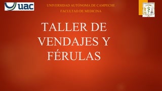 TALLER DE
VENDAJES Y
FÉRULAS
UNIVERSIDAD AUTÓNOMA DE CAMPECHE
FACULTAD DE MEDICINA
 
