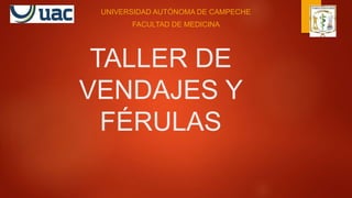 TALLER DE
VENDAJES Y
FÉRULAS
UNIVERSIDAD AUTÓNOMA DE CAMPECHE
FACULTAD DE MEDICINA
 