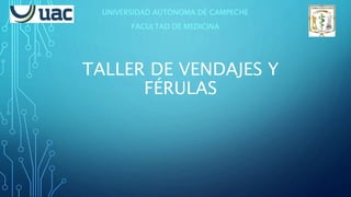 TALLER DE VENDAJES Y
FÉRULAS
UNIVERSIDAD AUTÓNOMA DE CAMPECHE
FACULTAD DE MEDICINA
 