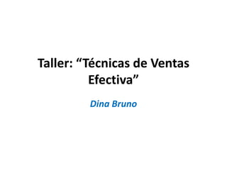 Taller: “Técnicas de Ventas
Efectiva”
Dina Bruno
 