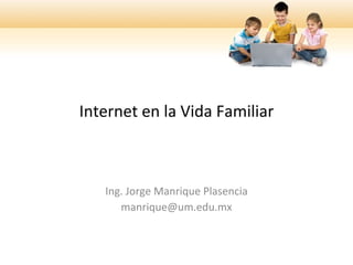 Internet en la Vida Familiar



   Ing. Jorge Manrique Plasencia
      manrique@um.edu.mx
 