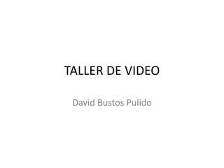 TALLER DE VIDEO

 David Bustos Pulido
 