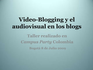 Video-Bloggingy el audiovisual en los blogs Taller realizado en    Campus PartyColombia Bogotá 8 de Julio 2009 