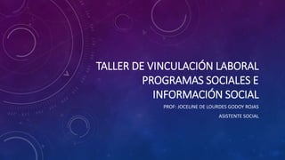TALLER DE VINCULACIÓN LABORAL
PROGRAMAS SOCIALES E
INFORMACIÓN SOCIAL
PROF: JOCELINE DE LOURDES GODOY ROJAS
ASISTENTE SOCIAL
 