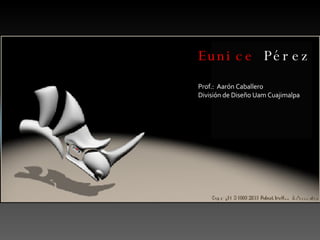 Eunice  Pérez Prof.:  Aarón Caballero División de Diseño Uam Cuajimalpa  