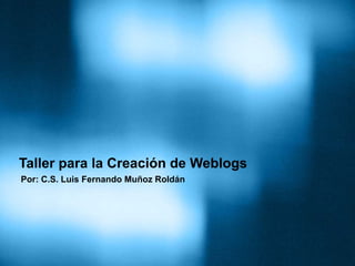 Taller para la Creación de Weblogs
Por: C.S. Luis Fernando Muñoz Roldán
 
