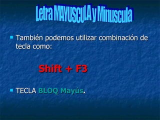    También podemos utilizar combinación de
    tecla como:


          Shift + F3

   TECLA BLOQ Mayús.
 