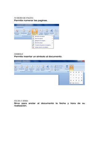 NUMERO DE PAGINA
Permite numerar las paginas.




SIMBOLO
Permite insertar un símbolo al documento.




FECHA Y HORA
Sirve para anclar al documento la fecha y hora de su
realización.
 