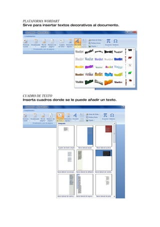 PLATAFORMA WORDART
Sirve para insertar textos decorativos al documento.




CUADRO DE TEXTO
Inserta cuadros donde se le puede añadir un texto.
 