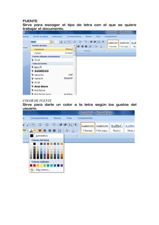 FUENTE
Sirve para escoger el tipo de letra con el que se quiere
trabajar el documento.




COLOR DE FUENTE
Sirve para darle un color a la letra según los gustos del
usuario.
 