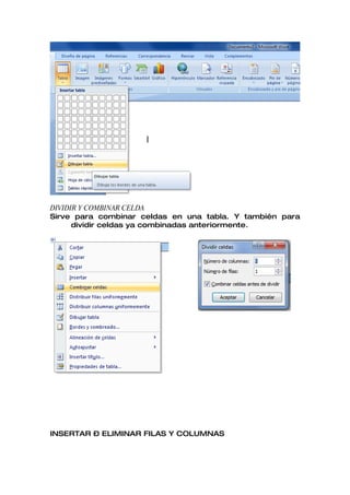 DIVIDIR Y COMBINAR CELDA
Sirve para combinar celdas en una tabla. Y también para
      dividir celdas ya combinadas anteriormente.




INSERTAR – ELIMINAR FILAS Y COLUMNAS
 