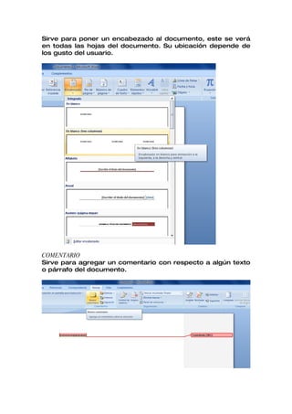 Sirve para poner un encabezado al documento, este se verá
en todas las hojas del documento. Su ubicación depende de
los gusto del usuario.




COMENTARIO
Sirve para agregar un comentario con respecto a algún texto
o párrafo del documento.
 