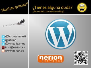 ¿Tienes alguna duda?
                  ¿Para cuándo os montáis un blog?




@borjasanmartin
@nerion
@virtualizamos
info@nerion.es
www.nerion.es
 