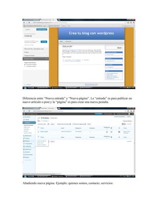 Diferencia entre “Nueva entrada” y “Nueva página”. La “entrada” es para publicar un
nuevo artículo o post y la “página” es para crear una nueva pestaña.

Añadiendo nueva página. Ejemplo: quienes somos, contacto, servicios:

 