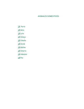 ANIMALES DOMESTICOS




 Perro
 Gato
 Loro
 Conejo
 Caballo
 Cerdo
 Gallina
 Canario
 Hámster
 Pez
 