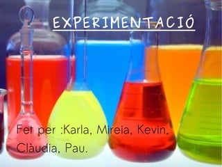 EXPERIMENTACIÓ
Fet per :Karla, Mireia, Kevin,
Clàudia, Pau.
 