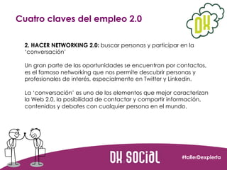Cuatro claves del empleo 2.0
2. HACER NETWORKING 2.0: buscar personas y participar en la
‘conversación’ 
Un gran parte de ...
