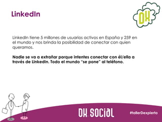 LinkedIn
LinkedIn tiene 5 millones de usuarios activos en España y 259 en
el mundo y nos brinda la posibilidad de conectar...