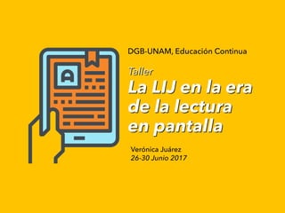 Taller
La LIJ en la era
de la lectura
en pantalla
Verónica Juárez
26-30 Junio 2017
DGB-UNAM, Educación Continua
 