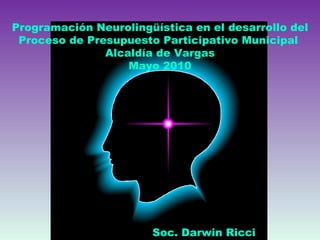 Soc. Darwin Ricci Programación Neurolingüística en el desarrollo del Proceso de Presupuesto Participativo Municipal  Alcaldía de Vargas Mayo 2010 
