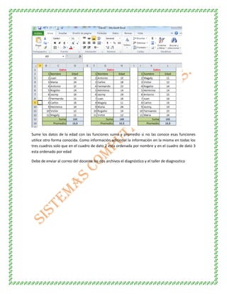 Sume los datos de la edad con las funciones suma y promedio si no las conoce esas funciones
utilice otro forma conocida. Como información adicional la información en la misma en todas los
tres cuadros solo que en el cuadro de dato 2 esta ordenada por nombre y en el cuadro de dato 3
esta ordenado por edad
Debe de enviar al correo del docente los dos archivos el diagnóstico y el taller de diagnostico
 