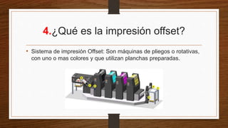 4.¿Qué es la impresión offset?
• Sistema de impresión Offset: Son máquinas de pliegos o rotativas,
con uno o mas colores y que utilizan planchas preparadas.
 