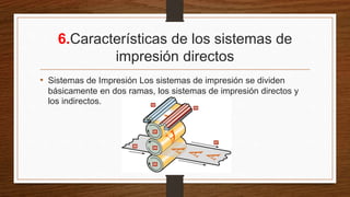 6.Características de los sistemas de
impresión directos
• Sistemas de Impresión Los sistemas de impresión se dividen
básicamente en dos ramas, los sistemas de impresión directos y
los indirectos.
 