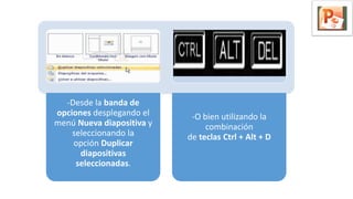 -Desde la banda de
opciones desplegando el
menú Nueva diapositiva y
seleccionando la
opción Duplicar
diapositivas
seleccionadas.
-O bien utilizando la
combinación
de teclas Ctrl + Alt + D
 