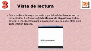 Vista de lectura
• Esta vista llena la mayor parte de la pantalla del ordenador con la
presentación. A diferencia del clasificador de diapositivas, incluye
botones de fácil acceso para la navegación, que se encuentran en la
parte inferior derecha.
 