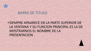 •SIEMPRE APAARECE EN LA PARTE SUPERIOR DE
LA VENTANA Y SU FUNCION PRINCIPAL ES LA DE
MOSTRARNOS EL NOMBRE DE LA
PRESENTACION .
 