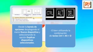 -Desde la banda de
opciones desplegando el
menú Nueva diapositiva y
seleccionando la
opción Duplicar
diapositivas
seleccionadas.
-O bien utilizando la
combinación
de teclas Ctrl + Alt + D
 