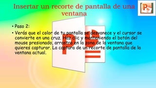 • Paso 2:
• Verás que el color de tu pantalla se desvanece y el cursor se
convierte en una cruz. Haz clic y manteniendo el botón del
mouse presionado, arrastra en la zona de la ventana que
quieres capturar. La captura de un recorte de pantalla de la
ventana actual.
Insertar un recorte de pantalla de una
ventana
 